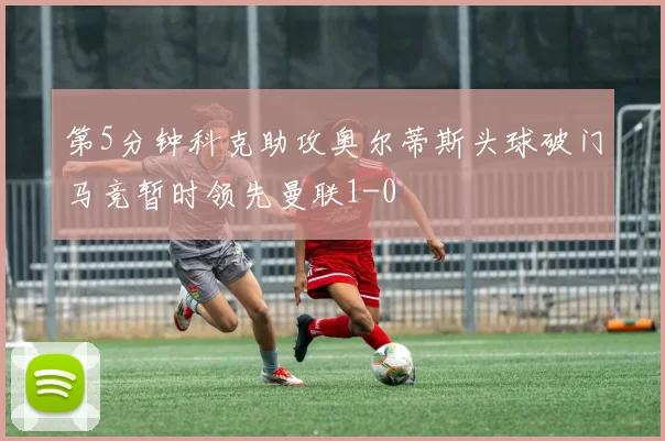 第5分钟科克助攻奥尔蒂斯头球破门马竞暂时领先曼联1-0