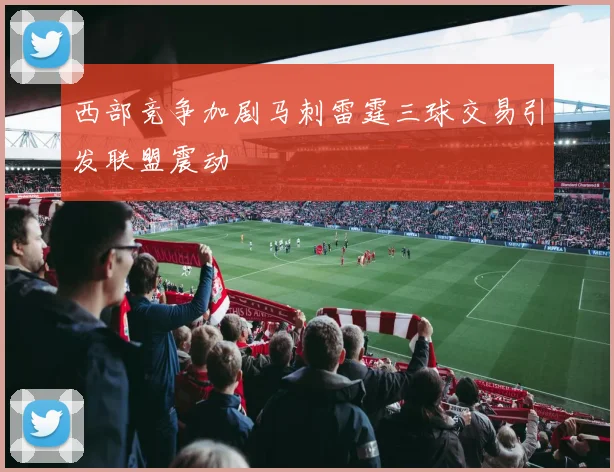 西部竞争加剧马刺雷霆三球交易引发联盟震动
