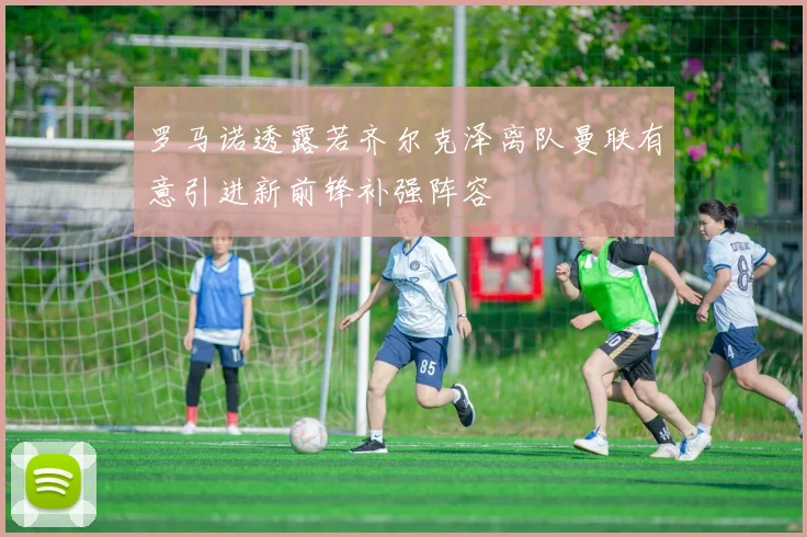 罗马诺透露若齐尔克泽离队曼联有意引进新前锋补强阵容
