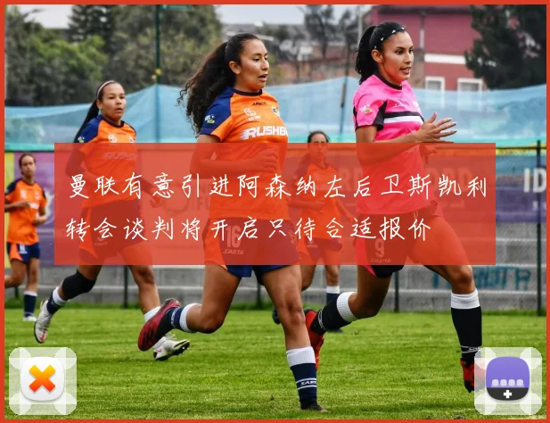 曼联有意引进阿森纳左后卫斯凯利转会谈判将开启只待合适报价