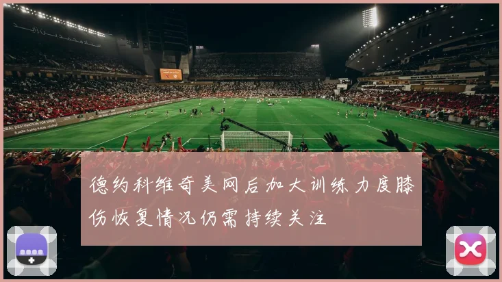 德约科维奇美网后加大训练力度膝伤恢复情况仍需持续关注