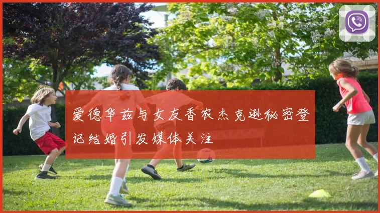 爱德华兹与女友香农杰克逊秘密登记结婚引发媒体关注