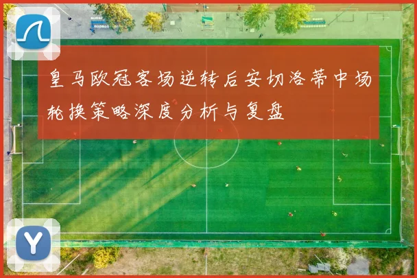 皇马欧冠客场逆转后安切洛蒂中场轮换策略深度分析与复盘