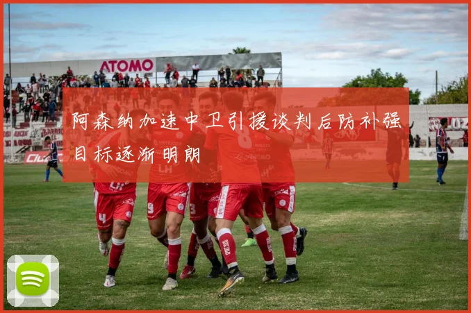 阿森纳加速中卫引援谈判后防补强目标逐渐明朗